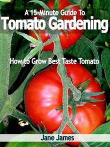 A 15-Minute Guide To Tomato Gardening: How to Grow Best Taste Tomato - Jane James