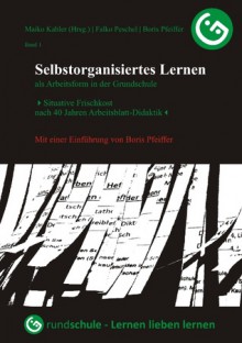 Selbstorganisiertes Lernen als Arbeitsform in der Grundschule: Situative Frischkost nach 40 Jahren Arbeitsblatt-Didaktik - Falko Peschel, Boris Pfeiffer, Maiko Kahler