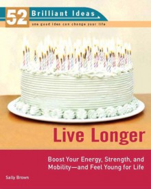 Live Longer (52 Brilliant Ideas): Boost Your Strength, Energy, and Mobility -- and Feel Youngfor Life - Sally Brown