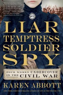 Liar, Temptress, Soldier, Spy: Four Women Undercover in the Civil War - Karen Abbott