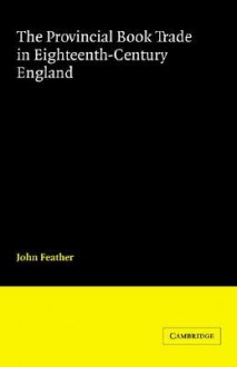 The Provincial Book Trade in Eighteenth-Century England - John Feather