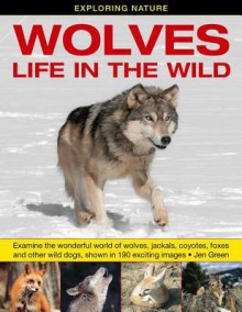 Exploring Nature: Wolves - Life in the Wild: Examine the Wonderful World of Wolves, Jackals, Coyotes, Foxes and Other Wild Dogs, Shown in 190 Exciting Images. - Jen Green