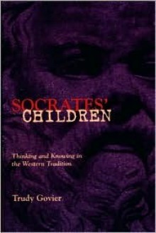 Socrates' Children: Thinking and Knowing in the Western Tradition - Trudy Govier