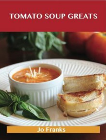 Tomato Soup Greats: Delicious Tomato Soup Recipes, the Top 57 Tomato Soup Recipes - Jo Franks