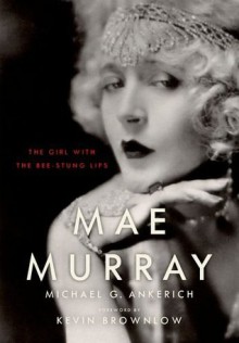 Mae Murray: The Girl with the Bee-Stung Lips - Kevin Brownlow, Michael G. Ankerich