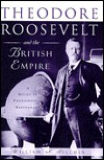 Theodore Roosevelt and the British Empire: A Study in Presidential Statecraft - William N. Tilchin