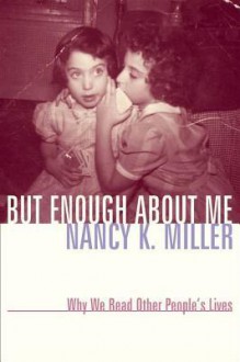 But Enough about Me: Why We Read Other People's Lives - Nancy K Miller