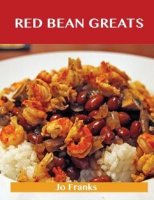 Red Bean Greats: Delicious Red Bean Recipes, the Top 55 Red Bean Recipes - Jo Franks