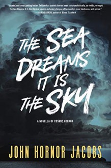 The Sea Dreams It Is the Sky: A Novella of Cosmic Horror - John Hornor Jacobs