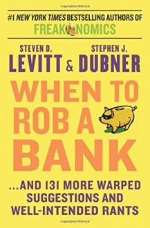 When to Rob a Bank: ...And 131 More Warped Suggestions and Well-Intended Rants - Stephen J. Dubner, Steven D. Levitt