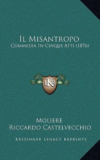 Il Misantropo: Commedia in Cinque Atti (1876) - Molière, Riccardo Castelvecchio