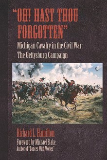 "Oh! Hast Thou Forgotten": Michigan Cavalry in the Civil War: The Gettysburg Campaign - Richard Hamilton