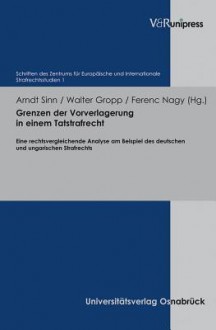 Grenzen der Vorverlagerung In Einem Tatstrafrecht: Eine Rechtsvergleichende Analyse am Beispiel des Deutschen und ungarischen Strafrechts - Arndt Sinn, Walter Gropp, Ferenc Nagy