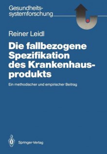 Die Fallbezogene Spezifikation Des Krankenhausprodukts: Ein Methodischer Und Empirischer Beitrag - Reiner Leidl