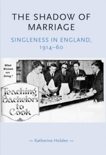 The Shadow of Marriage: Singleness in England, 1914-60 (Gender in History): Singleness in England, 1914-60 (Gender in History): Singleness in England, 1914-60 (Gender in History) - Katherine Holden