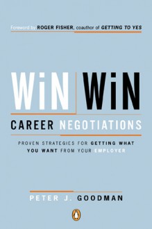 Win-Win Career Negotiations: Proven Strategies for Getting What You Want from Your Employer - Peter J. Goodman, Roger Fisher