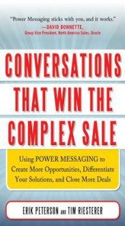 Conversations That Win the Complex Sale: Using Power Messaging to Create More Opportunities, Differentiate Your Solutions, and Close More Deals - Erik Peterson, Timothy Riesterer