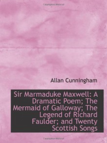 Sir Marmaduke Maxwell: A Dramatic Poem; The Mermaid of Galloway; The Legend of Richard Faulder; and - Allan Cunningham