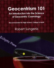 Geocentrism 101: An Introduction into the Science of Geocentric Cosmology - Robert A. Sungenis