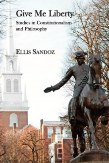 Give Me Liberty: Studies in Constitutionalism and Philosophy - Ellis Sandoz