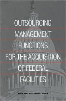 Outsourcing Management Functions for the Acquisitions of FederalFacilities - National Research Council, Board on Infrastructure and the Constructed Environment