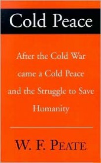 Cold Peace: After the Cold War Came a Cold Peace and the Struggle to Save Humanity - Wayne F. Peate