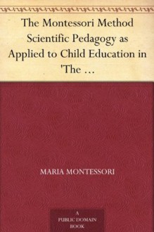 The Montessori Method Scientific Pedagogy as Applied to Child Education in 'The Children's Houses' with Additions and Revisions by the Author - Maria Montessori, Anne E. George