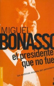 El presidente que no fue: los archivos ocultos del peronismo - Miguel Bonasso