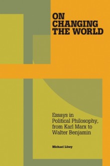 On Changing the World: Essays in Marxist Political Philosophy, from Karl Marx to Walter Benjamin - Michael Löwy