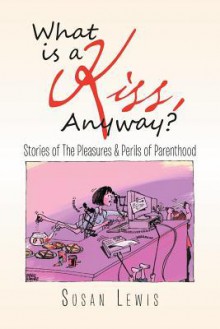 What Is a Kiss, Anyway?: Stories of the Pleasures & Perils of Parenthood - Susan Lewis