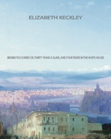 Behind the Scenes: Or, Thirty years a slave, and Four Years in the White House - Elizabeth Keckley