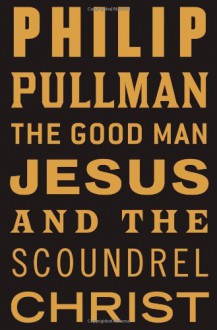 The Good Man Jesus and the Scoundrel Christ (Myths) - Philip Pullman