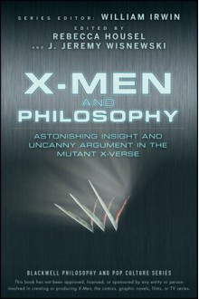 X-Men and Philosophy: Astonishing Insight and Uncanny Argument in the Mutant X-Verse - Rebecca Housel, J. Jeremy Wisnewski