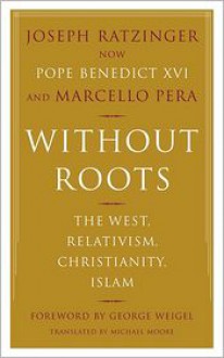 Without Roots: Europe, Relativism, Christianity, Islam - Pope Benedict XVI, Marcello Pera, George Weigel, Michael F. Moore