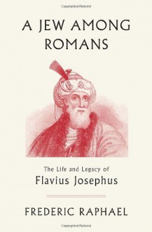 A Jew Among Romans: The Life and Legacy of Flavius Josephus - Frederic Raphael