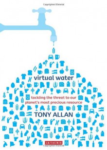 Virtual Water: Tackling the Threat to Our Planet's Most Precious Resource - Tony Allan