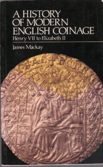 History of Modern English Coinage: Henry VII to Elizabeth II - James A. MacKay