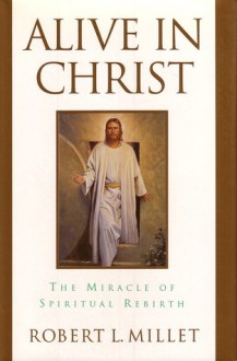 Alive in Christ: The Miracle of Spiritual Rebirth - Robert L. Millet