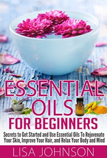 Essential Oils For Beginners - Secrets To Get Started And Use essential Oils To Rejunvenate Your Skin, Improve Your Hair, And Relax Your Body And Mind ... Personal Care, De-Stress, Skin And Care) - Lisa Johnson