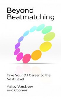 Beyond Beatmatching: Take Your DJ Career to the Next Level - Yakov Vorobyev, Eric Coomes, Bill Murphy