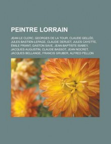 Peintre Lorrain: Jean Le Clerc, Georges de La Tour, Claude Gellee, Jules Bastien-Lepage, Claude Deruet, Jules Cayette, Emile Friant, Gaston Save, Jean-Baptiste Isabey, Jacques Augustin, Claude Bassot, Jean Nocret, Jacques Bellange - Livres Groupe