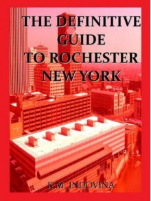 The Definitive Guide to Rochester New York - K.M. Indovina