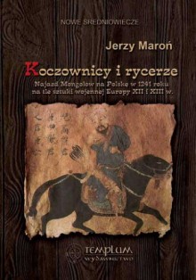 Koczownicy i rycerze. Najazd Mongołów na Polskę w 1241 roku na tle sztuki wojennej Europy XII i XIII wieku - Jerzy Maroń