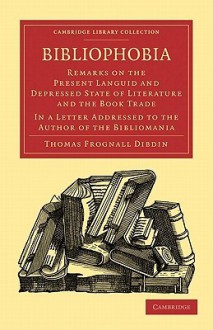 Bibliophobia: Remarks on the Present Languid and Depressed State of Literature and the Book Trade. in a Letter Addressed to the Author of the Bibliomania - Thomas Frognall Dibdin