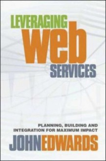 Leveraging Web Services: Planning, Building, and Integration for Maximum Impact - John Edwards