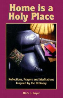 Home is a Holy Place: Reflections, Prayers and Meditations Inspired by the Ordinary - Mark G. Boyer