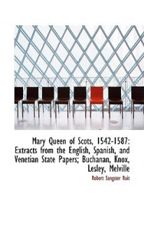 Mary Queen of Scots, 1542-1587: Extracts from the English, Spanish, and Venetian State Papers; Bucha - Robert Sangster Rait