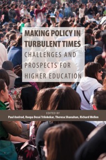 Making Policy in Turbulent Times: Challenges and Prospects for Higher Education - Paul Axelrod, Roopa Desai Trilokekar, Theresa Shanahan, Richard Wellen