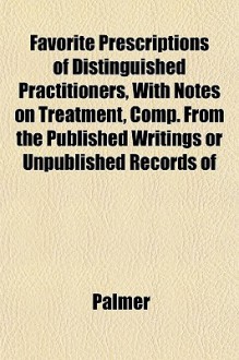 Favorite Prescriptions of Distinguished Practitioners, with Notes on Treatment, Comp. from the Published Writings or Unpublished Records of - Diana Palmer