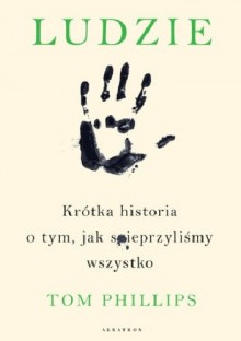 Ludzie. Krótka historia o tym, jak spieprzyliśmy wszystko - Tom Phillips,Maria Gębicka-Frąc